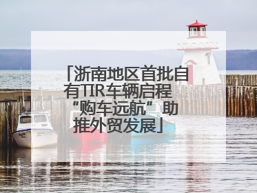 浙南地区首批自有TIR车辆启程 “购车远航”助推外贸发展